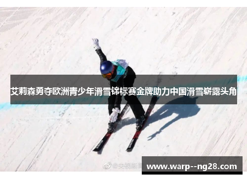 艾莉森勇夺欧洲青少年滑雪锦标赛金牌助力中国滑雪崭露头角 艾莉森勇夺欧洲青少年滑雪锦标赛金牌助力中国滑雪崭露头角
