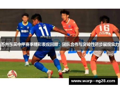 苏州东吴中甲赛季精彩表现回顾:团队合作与突破性进步展现实力 苏州东吴中甲赛季精彩表现回顾:团队合作与突破性进步展现实力