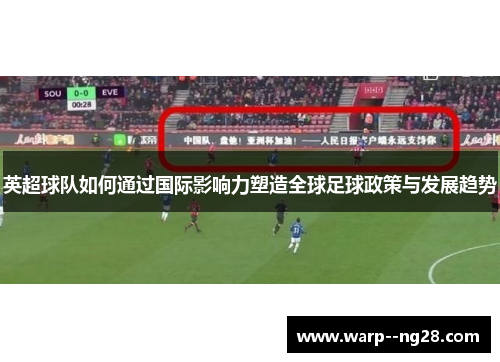 英超球队如何通过国际影响力塑造全球足球政策与发展趋势 英超球队如何通过国际影响力塑造全球足球政策与发展趋势