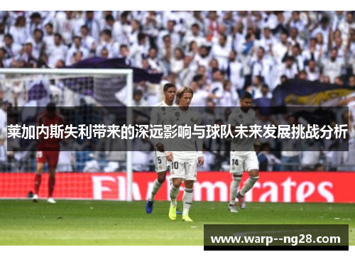 莱加内斯失利带来的深远影响与球队未来发展挑战分析 莱加内斯失利带来的深远影响与球队未来发展挑战分析