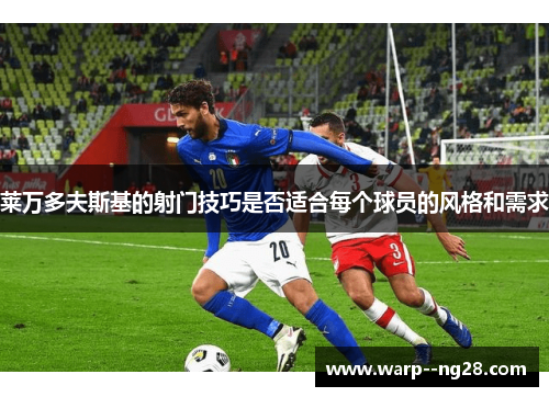 莱万多夫斯基的射门技巧是否适合每个球员的风格和需求 莱万多夫斯基的射门技巧是否适合每个球员的风格和需求