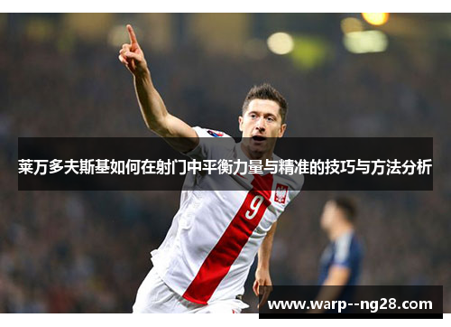莱万多夫斯基如何在射门中平衡力量与精准的技巧与方法分析 莱万多夫斯基如何在射门中平衡力量与精准的技巧与方法分析