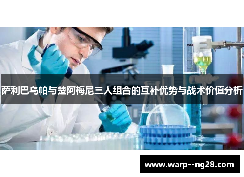 萨利巴乌帕与楚阿梅尼三人组合的互补优势与战术价值分析 萨利巴乌帕与楚阿梅尼三人组合的互补优势与战术价值分析