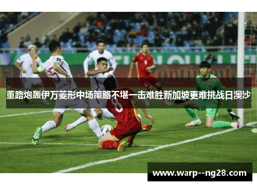 董路炮轰伊万菱形中场策略不堪一击难胜新加坡更难挑战日澳沙 董路炮轰伊万菱形中场策略不堪一击难胜新加坡更难挑战日澳沙