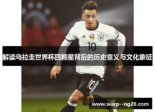 解读乌拉圭世界杯四颗星背后的历史意义与文化象征 解读乌拉圭世界杯四颗星背后的历史意义与文化象征