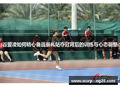 谷爱凌如何精心备战崇礼站夺冠背后的训练与心态调整 谷爱凌如何精心备战崇礼站夺冠背后的训练与心态调整