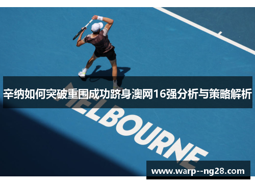 辛纳如何突破重围成功跻身澳网16强分析与策略解析 辛纳如何突破重围成功跻身澳网16强分析与策略解析