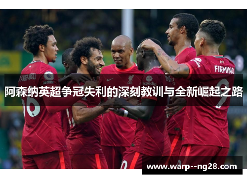 阿森纳英超争冠失利的深刻教训与全新崛起之路