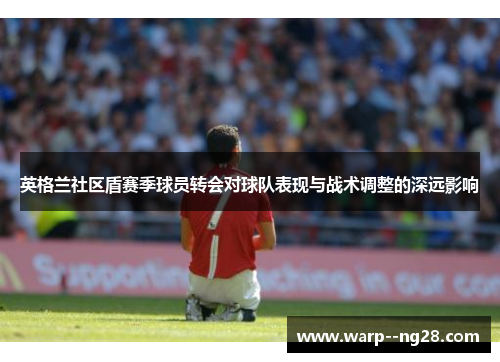 英格兰社区盾赛季球员转会对球队表现与战术调整的深远影响