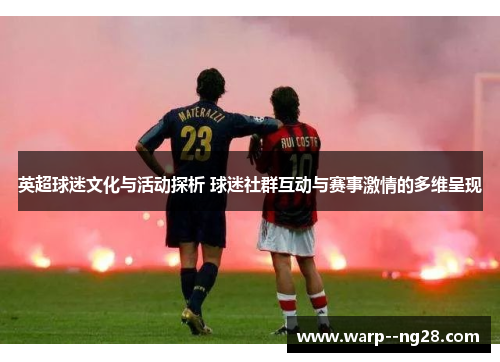 英超球迷文化与活动探析 球迷社群互动与赛事激情的多维呈现