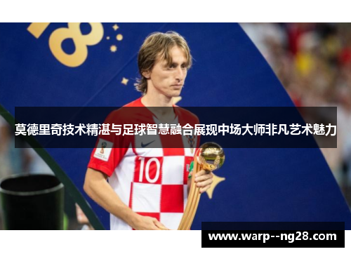 莫德里奇技术精湛与足球智慧融合展现中场大师非凡艺术魅力 莫德里奇技术精湛与足球智慧融合展现中场大师非凡艺术魅力