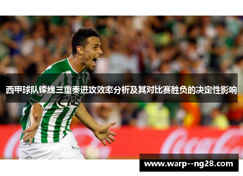 西甲球队锋线三重奏进攻效率分析及其对比赛胜负的决定性影响