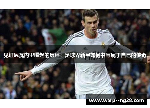 见证恩瓦内里崛起的历程:足球界新星如何书写属于自己的传奇 见证恩瓦内里崛起的历程:足球界新星如何书写属于自己的传奇