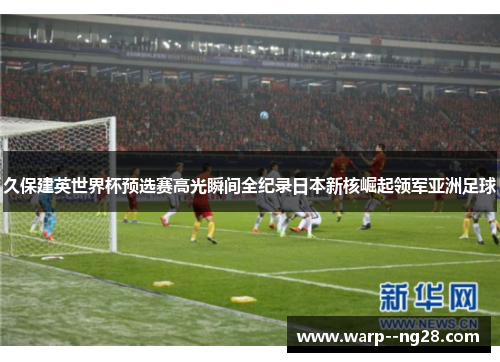久保建英世界杯预选赛高光瞬间全纪录日本新核崛起领军亚洲足球