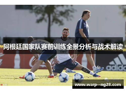 阿根廷国家队赛前训练全景分析与战术解读