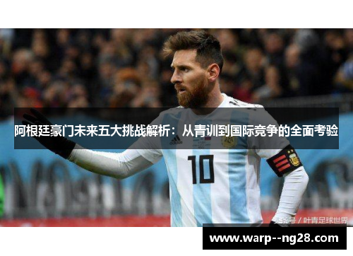 阿根廷豪门未来五大挑战解析:从青训到国际竞争的全面考验 阿根廷豪门未来五大挑战解析:从青训到国际竞争的全面考验