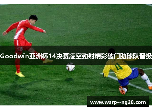 Goodwin亚洲杯14决赛凌空劲射精彩破门助球队晋级