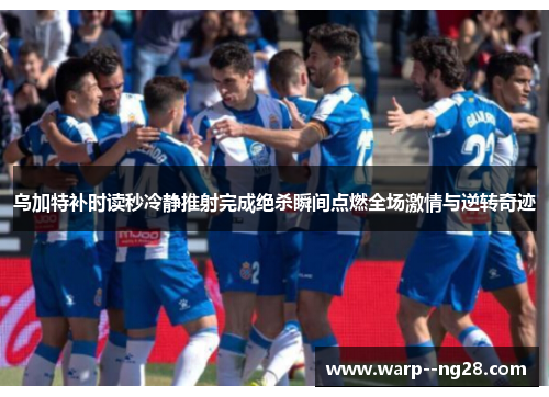 乌加特补时读秒冷静推射完成绝杀瞬间点燃全场激情与逆转奇迹 乌加特补时读秒冷静推射完成绝杀瞬间点燃全场激情与逆转奇迹