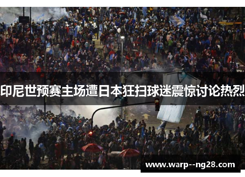 印尼世预赛主场遭日本狂扫球迷震惊讨论热烈
