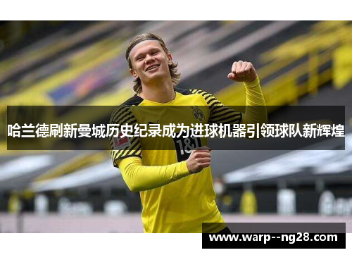 哈兰德刷新曼城历史纪录成为进球机器引领球队新辉煌