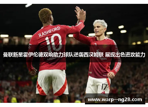 曼联新星霍伊伦德双响助力球队逆袭西汉姆联 展现出色进攻能力 曼联新星霍伊伦德双响助力球队逆袭西汉姆联 展现出色进攻能力