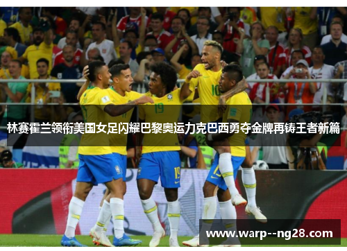 林赛霍兰领衔美国女足闪耀巴黎奥运力克巴西勇夺金牌再铸王者新篇 林赛霍兰领衔美国女足闪耀巴黎奥运力克巴西勇夺金牌再铸王者新篇