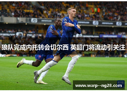 狼队完成内托转会切尔西 英超门将流动引关注 狼队完成内托转会切尔西 英超门将流动引关注