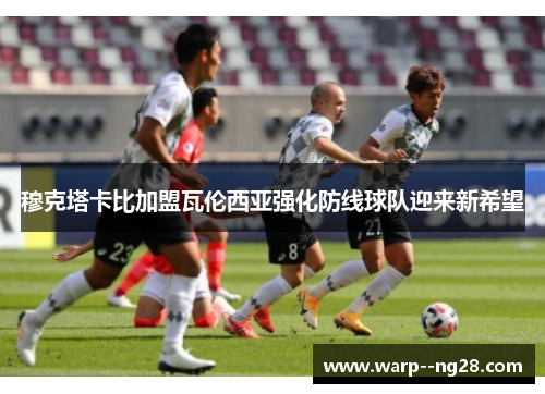 穆克塔卡比加盟瓦伦西亚强化防线球队迎来新希望 穆克塔卡比加盟瓦伦西亚强化防线球队迎来新希望