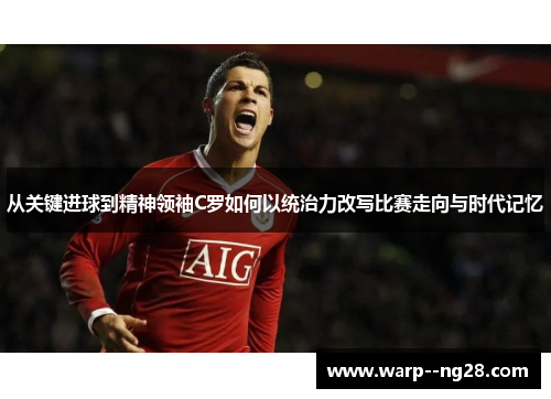 从关键进球到精神领袖C罗如何以统治力改写比赛走向与时代记忆
