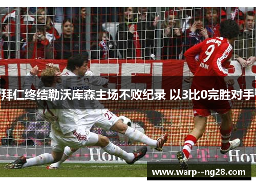 拜仁终结勒沃库森主场不败纪录 以3比0完胜对手