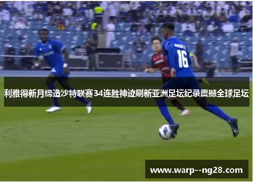 利雅得新月缔造沙特联赛34连胜神迹刷新亚洲足坛纪录震撼全球足坛 利雅得新月缔造沙特联赛34连胜神迹刷新亚洲足坛纪录震撼全球足坛