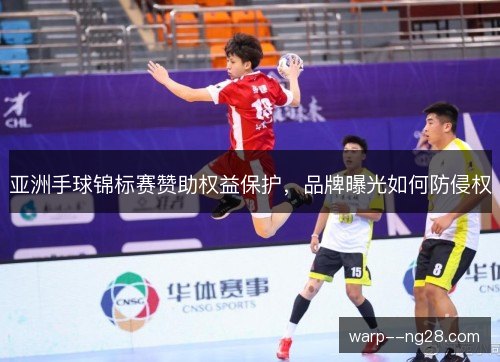 亚洲手球锦标赛赞助权益保护,品牌曝光如何防侵权 亚洲手球锦标赛赞助权益保护,品牌曝光如何防侵权