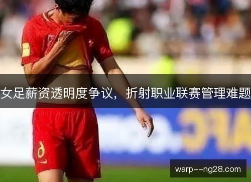 女足薪资透明度争议，折射职业联赛管理难题