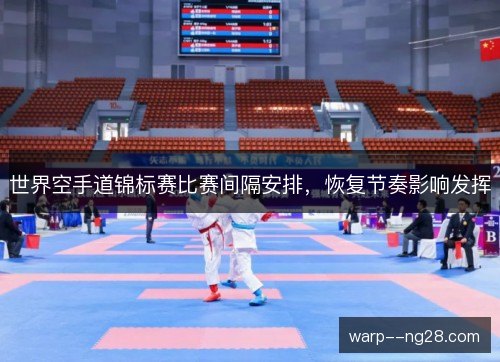 世界空手道锦标赛比赛间隔安排,恢复节奏影响发挥 世界空手道锦标赛比赛间隔安排,恢复节奏影响发挥